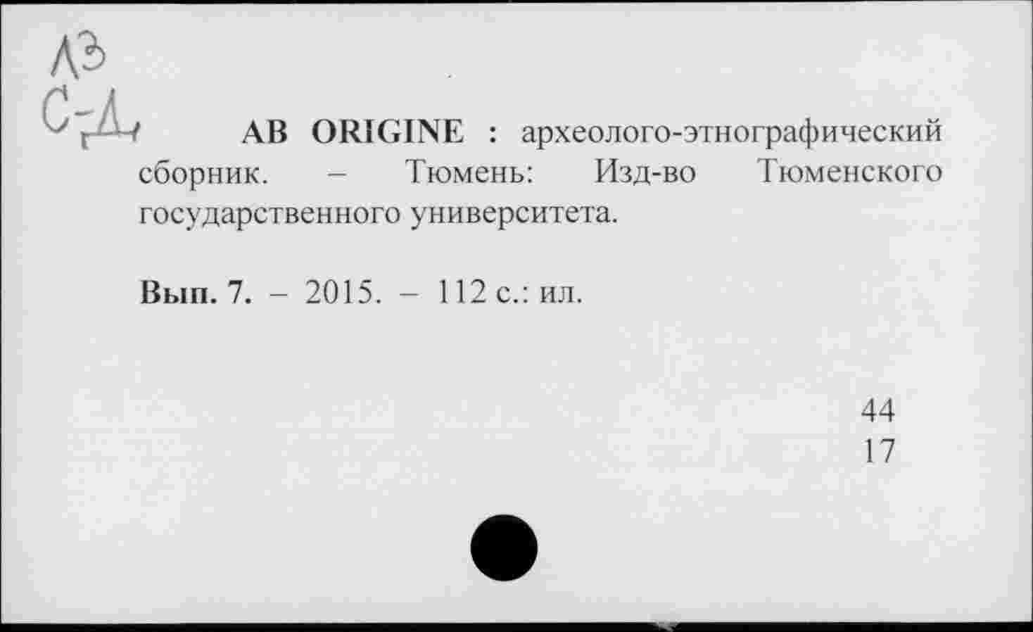 ﻿дъ с-л
АВ ORIGINE : археолого-этнографический
сборник. - Тюмень: Изд-во Тюменского
государственного университета.
Вып. 7. - 2015. - 112 с.: ил.
44
17